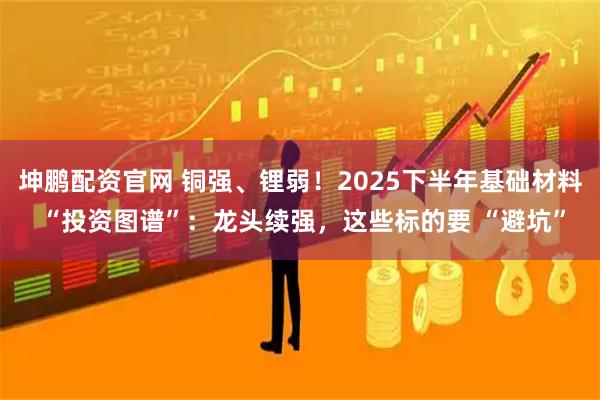 坤鹏配资官网 铜强、锂弱！2025下半年基础材料 “投资图谱”：龙头续强，这些标的要 “避坑”