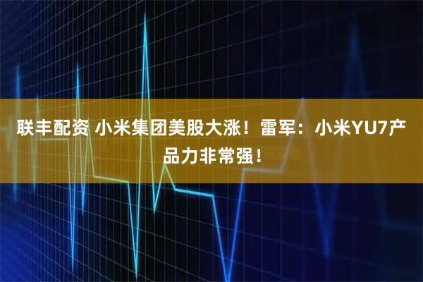 联丰配资 小米集团美股大涨！雷军：小米YU7产品力非常强！