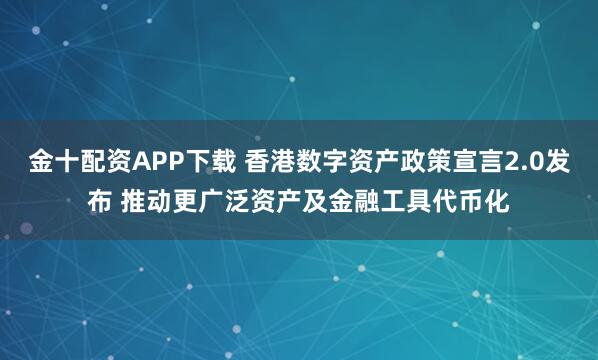 金十配资APP下载 香港数字资产政策宣言2.0发布 推动更广泛资产及金融工具代币化