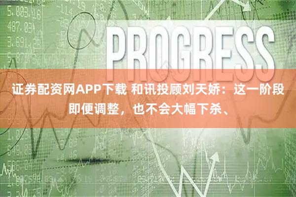 证券配资网APP下载 和讯投顾刘天娇：这一阶段即便调整，也不会大幅下杀、