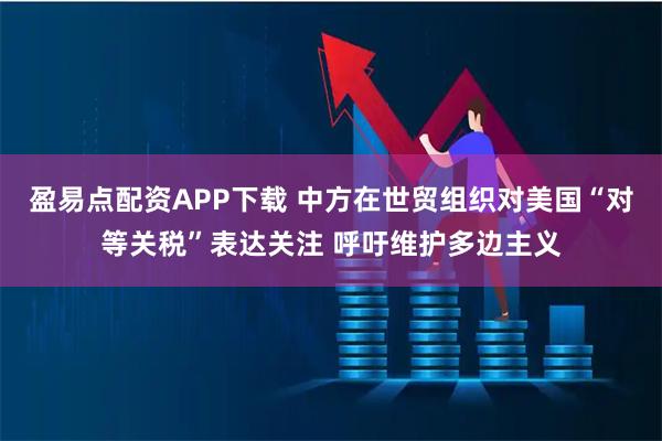 盈易点配资APP下载 中方在世贸组织对美国“对等关税”表达关注 呼吁维护多边主义