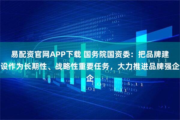 易配资官网APP下载 国务院国资委：把品牌建设作为长期性、战略性重要任务，大力推进品牌强企
