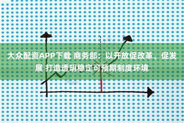 大众配资APP下载 商务部：以开放促改革、促发展 打造透明稳定可预期制度环境