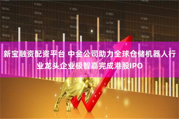 新宝融资配资平台 中金公司助力全球仓储机器人行业龙头企业极智嘉完成港股IPO