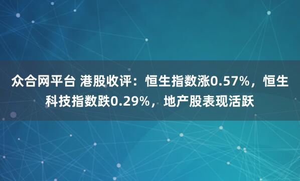 众合网平台 港股收评：恒生指数涨0.57%，恒生科技指数跌0.29%，地产股表现活跃