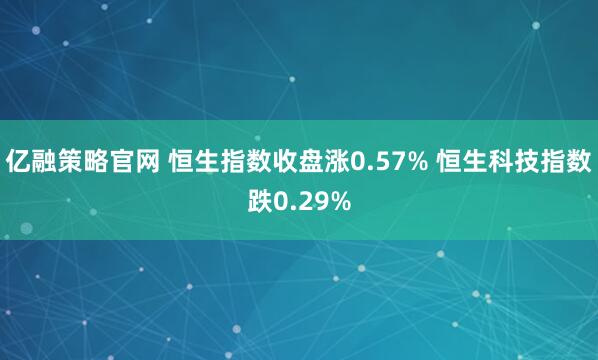 亿融策略官网 恒生指数收盘涨0.57% 恒生科技指数跌0.29%