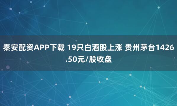 秦安配资APP下载 19只白酒股上涨 贵州茅台1426.50元/股收盘