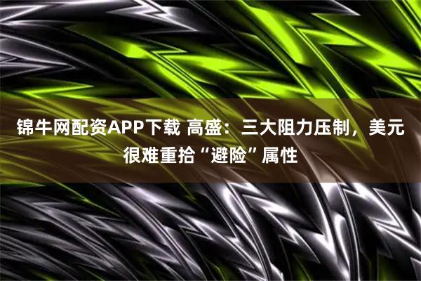 锦牛网配资APP下载 高盛：三大阻力压制，美元很难重拾“避险”属性