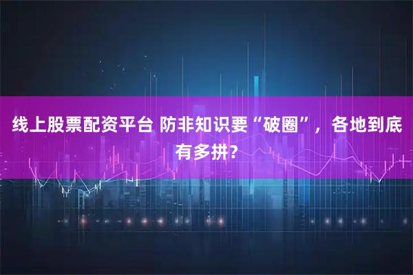 线上股票配资平台 防非知识要“破圈”，各地到底有多拼？