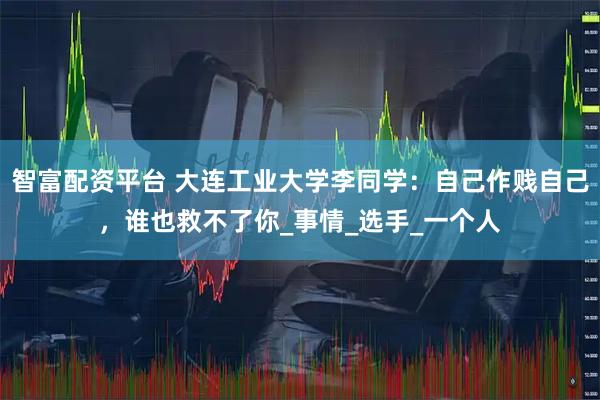 智富配资平台 大连工业大学李同学：自己作贱自己，谁也救不了你_事情_选手_一个人