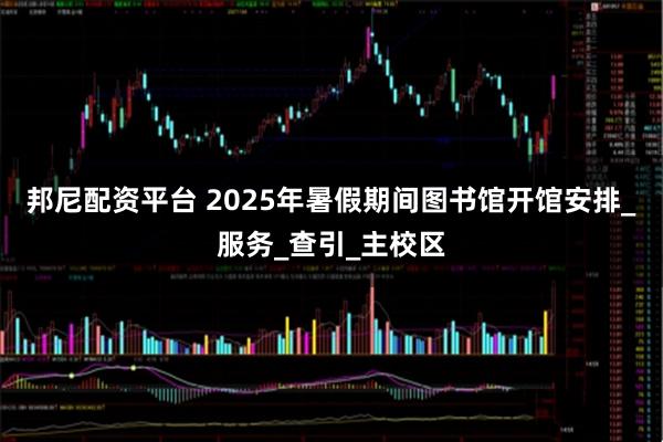 邦尼配资平台 2025年暑假期间图书馆开馆安排_服务_查引_主校区