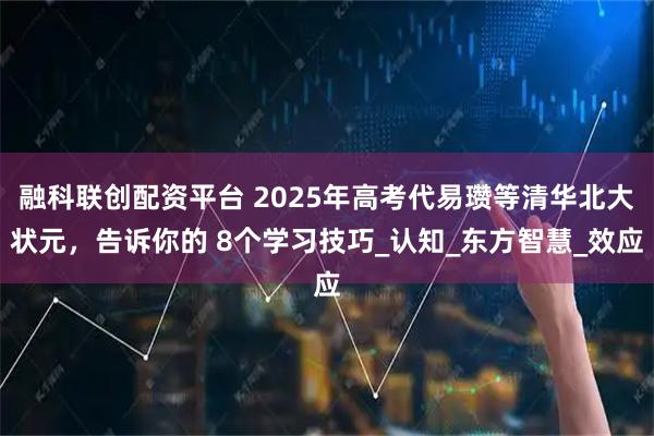 融科联创配资平台 2025年高考代易瓒等清华北大状元，告诉你的 8个学习技巧_认知_东方智慧_效应