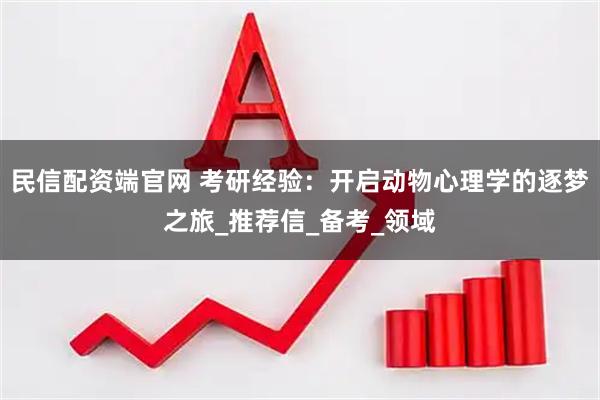 民信配资端官网 考研经验：开启动物心理学的逐梦之旅_推荐信_备考_领域
