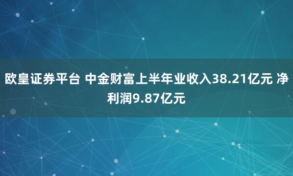 欧皇证券平台 中金财富上半年业收入38.21亿元 净利润9.87亿元