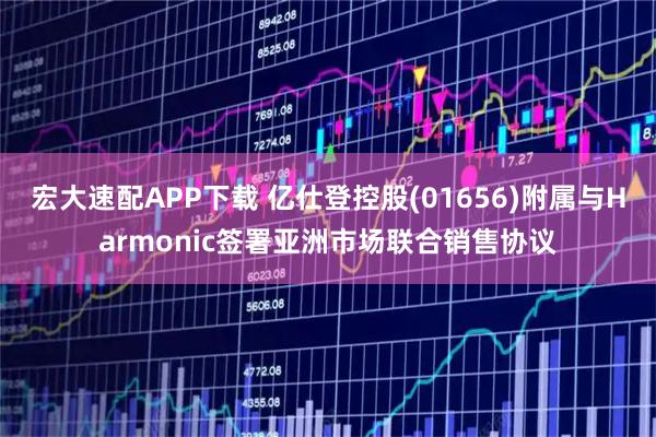 宏大速配APP下载 亿仕登控股(01656)附属与Harmonic签署亚洲市场联合销售协议