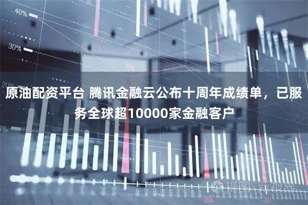 原油配资平台 腾讯金融云公布十周年成绩单，已服务全球超10000家金融客户