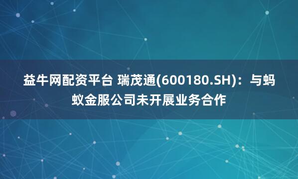 益牛网配资平台 瑞茂通(600180.SH)：与蚂蚁金服公司未开展业务合作