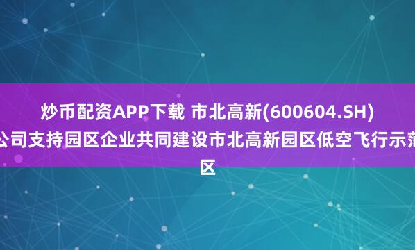 炒币配资APP下载 市北高新(600604.SH)：公司支持园区企业共同建设市北高新园区低空飞行示范区