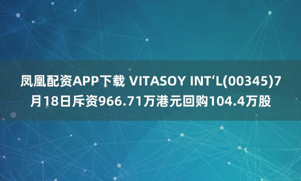 凤凰配资APP下载 VITASOY INT‘L(00345)7月18日斥资966.71万港元回购104.4万股