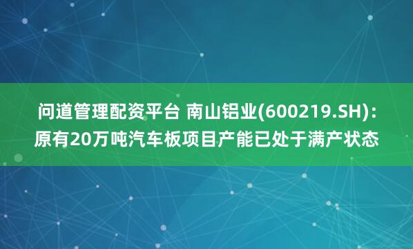 问道管理配资平台 南山铝业(600219.SH)：原有20万吨汽车板项目产能已处于满产状态