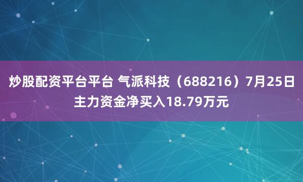 炒股配资平台平台 气派科技（688216）7月25日主力资金净买入18.79万元