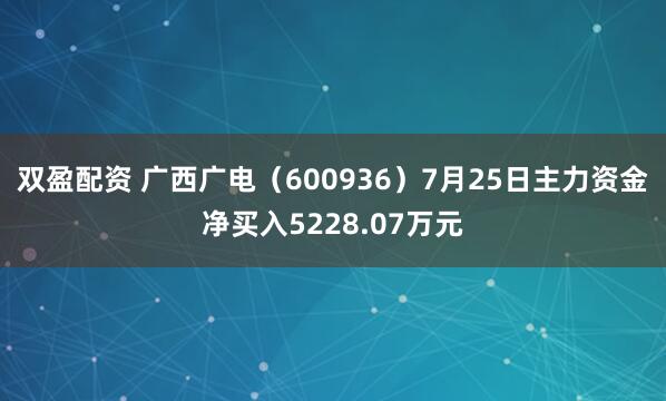 双盈配资 广西广电（600936）7月25日主力资金净买入5228.07万元