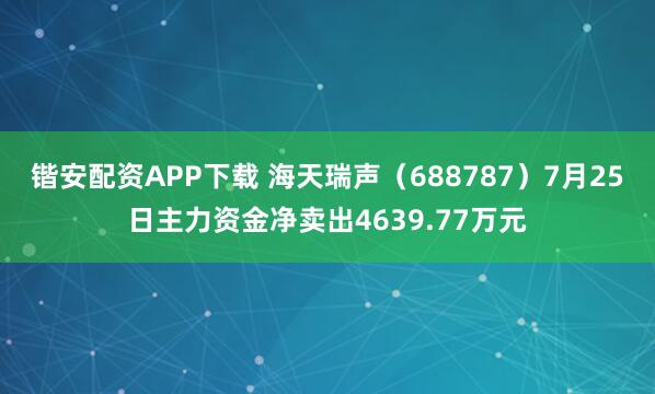 锴安配资APP下载 海天瑞声（688787）7月25日主力资金净卖出4639.77万元