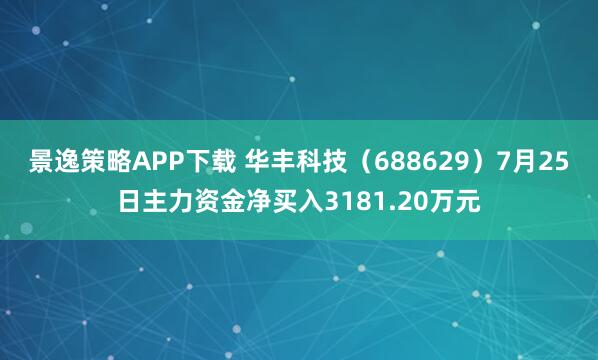 景逸策略APP下载 华丰科技（688629）7月25日主力资金净买入3181.20万元