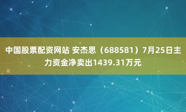 中国股票配资网站 安杰思（688581）7月25日主力资金净卖出1439.31万元