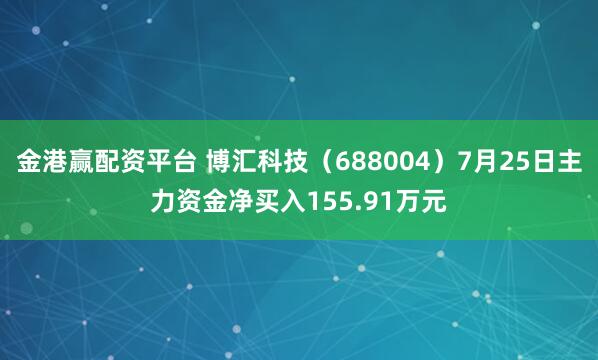 金港赢配资平台 博汇科技（688004）7月25日主力资金净买入155.91万元