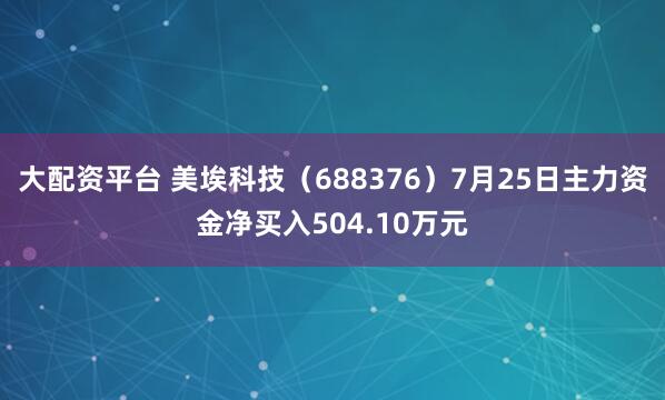 大配资平台 美埃科技（688376）7月25日主力资金净买入504.10万元
