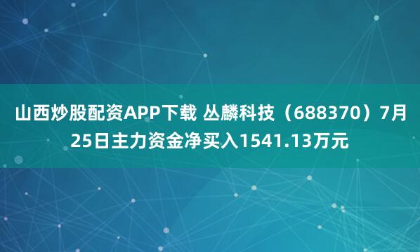 山西炒股配资APP下载 丛麟科技（688370）7月25日主力资金净买入1541.13万元