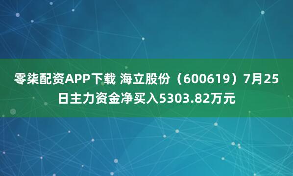 零柒配资APP下载 海立股份（600619）7月25日主力资金净买入5303.82万元