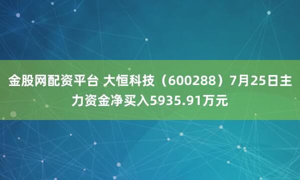 金股网配资平台 大恒科技（600288）7月25日主力资金净买入5935.91万元
