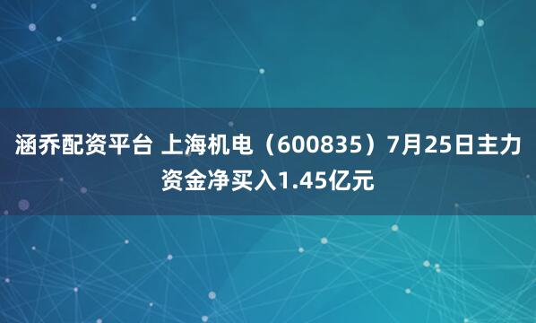 涵乔配资平台 上海机电（600835）7月25日主力资金净买入1.45亿元