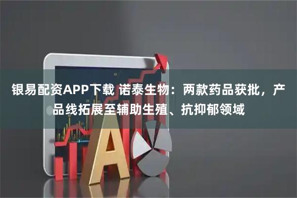 银易配资APP下载 诺泰生物：两款药品获批，产品线拓展至辅助生殖、抗抑郁领域