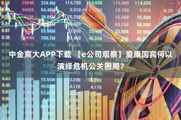 中金宸大APP下载 【e公司观察】爱康国宾何以演绎危机公关困局？