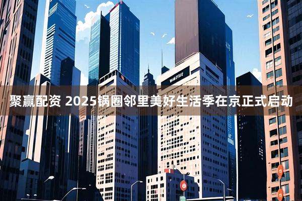 聚赢配资 2025锅圈邻里美好生活季在京正式启动