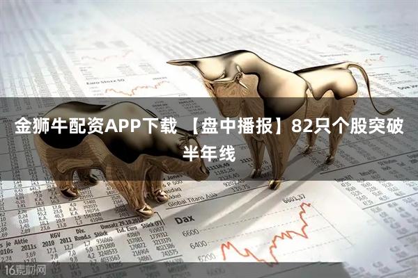 金狮牛配资APP下载 【盘中播报】82只个股突破半年线