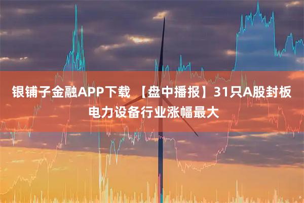 银铺子金融APP下载 【盘中播报】31只A股封板 电力设备行业涨幅最大