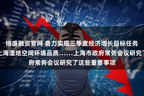 镕盛融资官网 奋力实现三季度经济增长目标任务、进一步提升上海湿地空间环境品质……上海市政府常务会议研究了这些重要事项