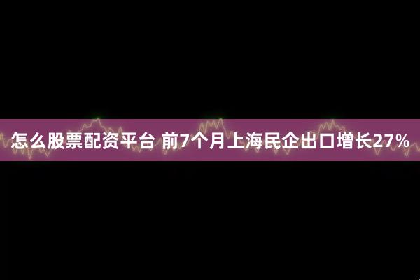 怎么股票配资平台 前7个月上海民企出口增长27%