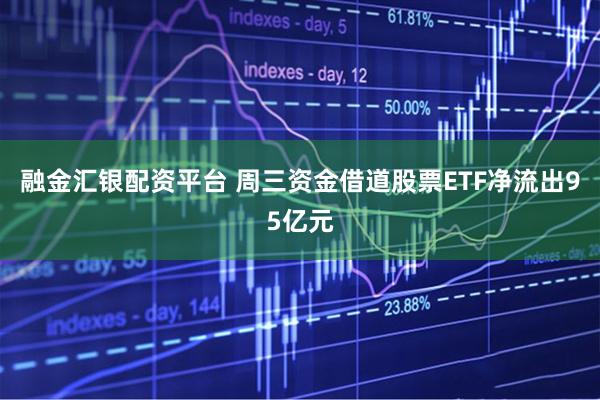 融金汇银配资平台 周三资金借道股票ETF净流出95亿元