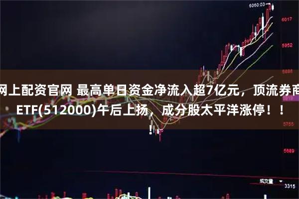 网上配资官网 最高单日资金净流入超7亿元，顶流券商ETF(512000)午后上扬，成分股太平洋涨停！！