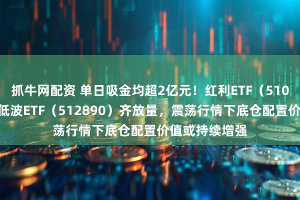 抓牛网配资 单日吸金均超2亿元！红利ETF（510880）、红利低波ETF（512890）齐放量，震荡行情下底仓配置价值或持续增强