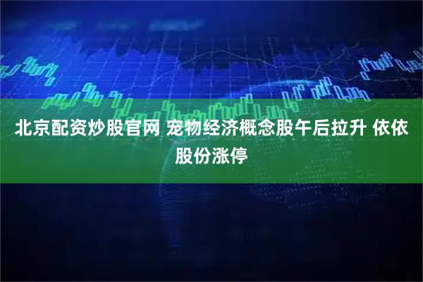 北京配资炒股官网 宠物经济概念股午后拉升 依依股份涨停