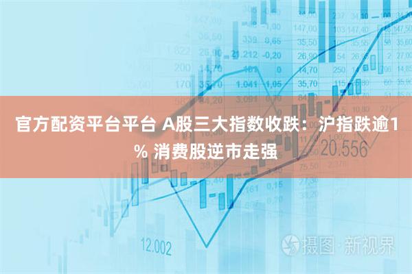 官方配资平台平台 A股三大指数收跌：沪指跌逾1% 消费股逆市走强