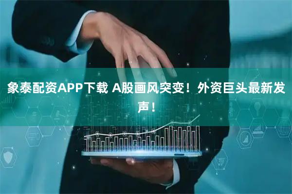 象泰配资APP下载 A股画风突变！外资巨头最新发声！