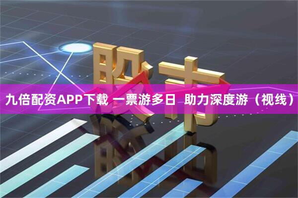 九倍配资APP下载 一票游多日  助力深度游（视线）
