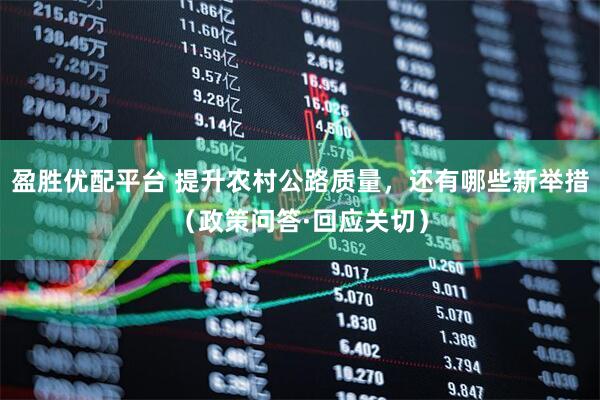 盈胜优配平台 提升农村公路质量，还有哪些新举措（政策问答·回应关切）